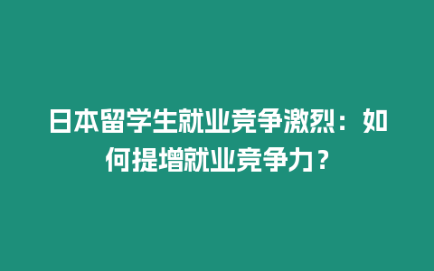 日本留學生就業競爭激烈：如何提增就業競爭力？