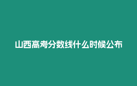 山西高考分數線什么時候公布