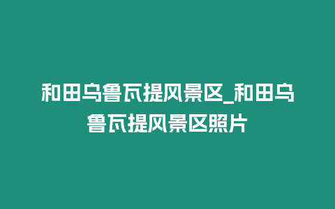 和田烏魯瓦提風(fēng)景區(qū)_和田烏魯瓦提風(fēng)景區(qū)照片