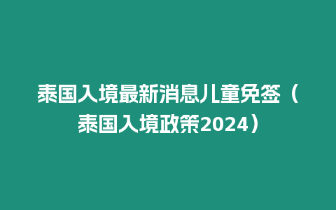 泰國入境最新消息兒童免簽（泰國入境政策2024）