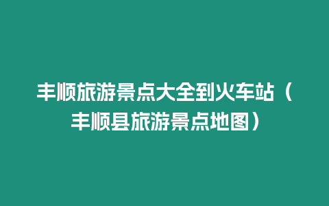 豐順旅游景點大全到火車站（豐順縣旅游景點地圖）