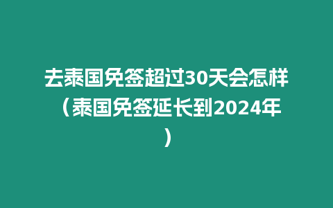 去泰國免簽超過30天會怎樣（泰國免簽延長到2024年）