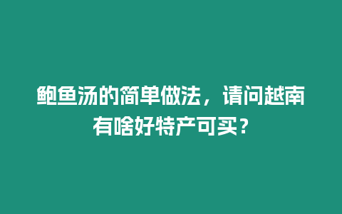 鮑魚(yú)湯的簡(jiǎn)單做法，請(qǐng)問(wèn)越南有啥好特產(chǎn)可買(mǎi)？