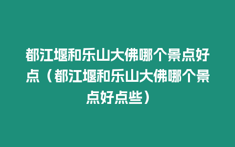 都江堰和樂山大佛哪個景點好點（都江堰和樂山大佛哪個景點好點些）