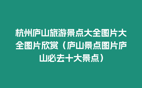 杭州廬山旅游景點大全圖片大全圖片欣賞（廬山景點圖片廬山必去十大景點）