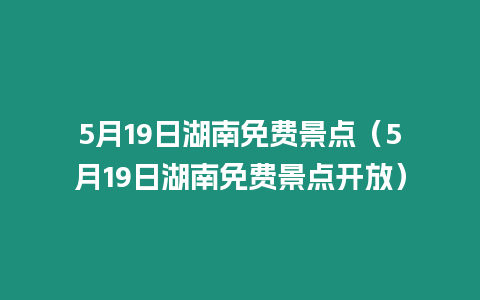 5月19日湖南免費景點（5月19日湖南免費景點開放）