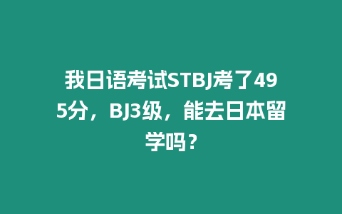 我日語考試STBJ考了495分，BJ3級，能去日本留學嗎？