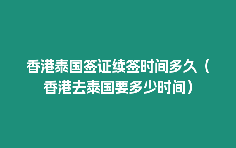 香港泰國簽證續(xù)簽時間多久（香港去泰國要多少時間）