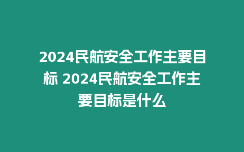 2024民航安全工作主要目標 2024民航安全工作主要目標是什么