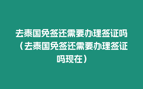 去泰國免簽還需要辦理簽證嗎（去泰國免簽還需要辦理簽證嗎現在）