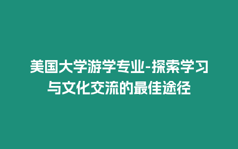 美國大學游學專業-探索學習與文化交流的最佳途徑