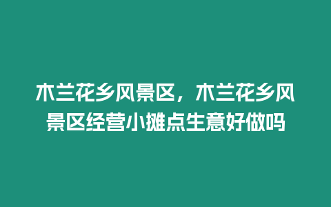 木蘭花鄉風景區，木蘭花鄉風景區經營小攤點生意好做嗎