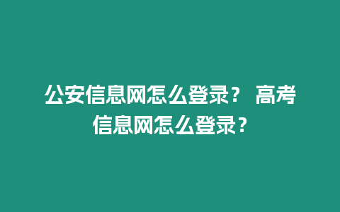 公安信息網怎么登錄？ 高考信息網怎么登錄？