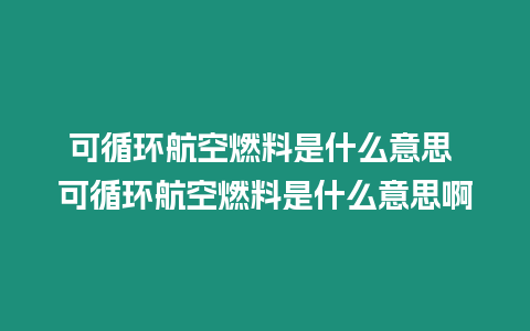 可循環航空燃料是什么意思 可循環航空燃料是什么意思啊