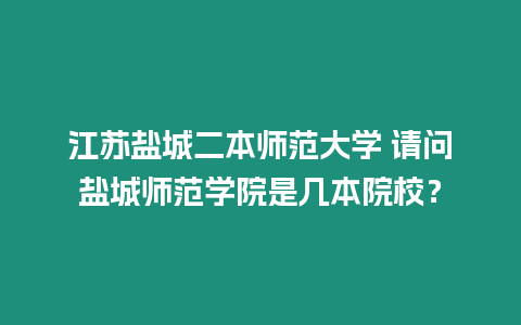 江蘇鹽城二本師范大學 請問鹽城師范學院是幾本院校？