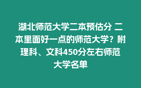 湖北師范大學二本預估分 二本里面好一點的師范大學？附理科、文科450分左右師范大學名單