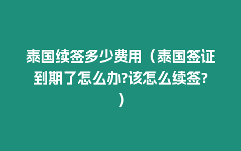 泰國續(xù)簽多少費用（泰國簽證到期了怎么辦?該怎么續(xù)簽?）