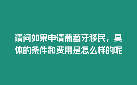 請問如果申請葡萄牙移民，具體的條件和費用是怎么樣的呢