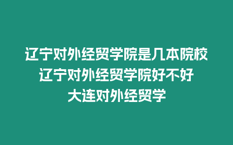 遼寧對(duì)外經(jīng)貿(mào)學(xué)院是幾本院校 遼寧對(duì)外經(jīng)貿(mào)學(xué)院好不好 大連對(duì)外經(jīng)貿(mào)學(xué)