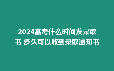 2024高考什么時間發錄取書 多久可以收到錄取通知書