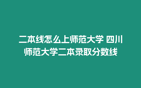 二本線怎么上師范大學 四川師范大學二本錄取分數(shù)線