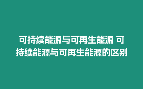 可持續(xù)能源與可再生能源 可持續(xù)能源與可再生能源的區(qū)別