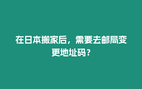 在日本搬家后，需要去郵局變更地址碼？