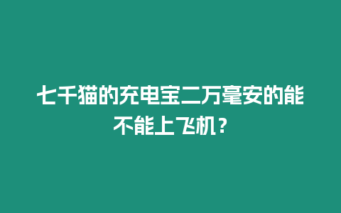 七千貓的充電寶二萬毫安的能不能上飛機？