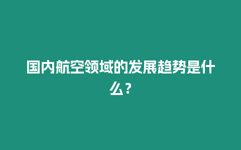 國內航空領域的發展趨勢是什么？