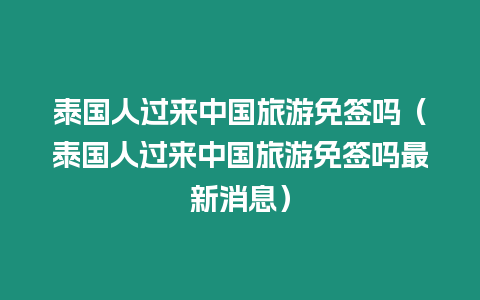 泰國人過來中國旅游免簽嗎（泰國人過來中國旅游免簽嗎最新消息）