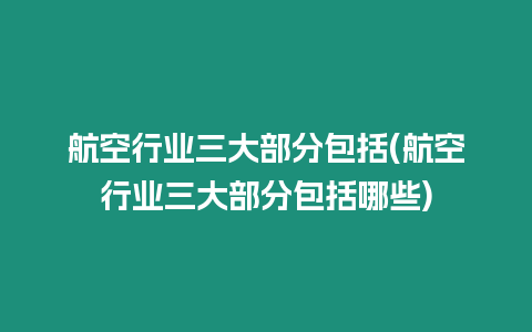 航空行業三大部分包括(航空行業三大部分包括哪些)