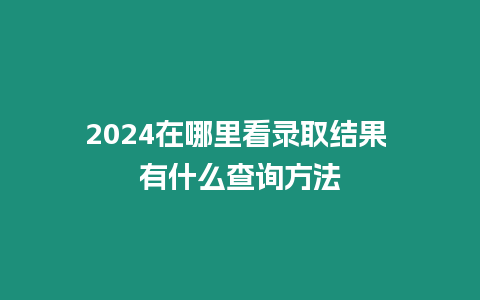 2024在哪里看錄取結(jié)果 有什么查詢方法