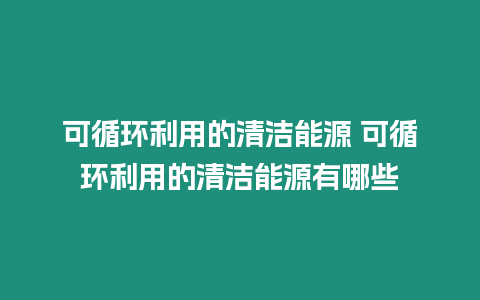 可循環利用的清潔能源 可循環利用的清潔能源有哪些