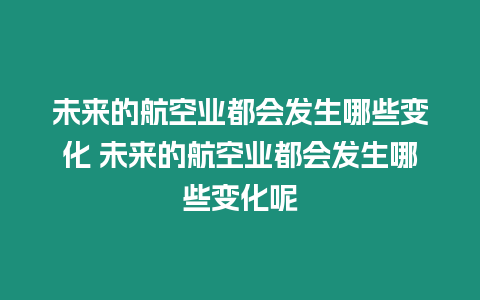 未來的航空業(yè)都會發(fā)生哪些變化 未來的航空業(yè)都會發(fā)生哪些變化呢