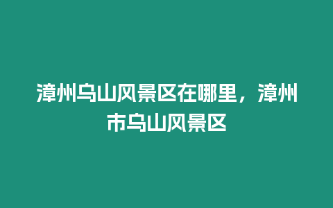 漳州烏山風景區在哪里，漳州市烏山風景區