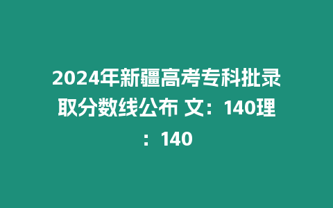 2024年新疆高考專科批錄取分數線公布 文：140理：140