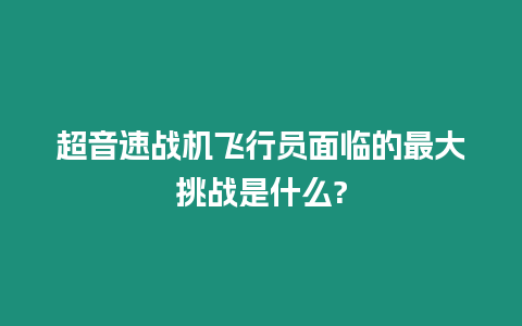 超音速戰(zhàn)機(jī)飛行員面臨的最大挑戰(zhàn)是什么?