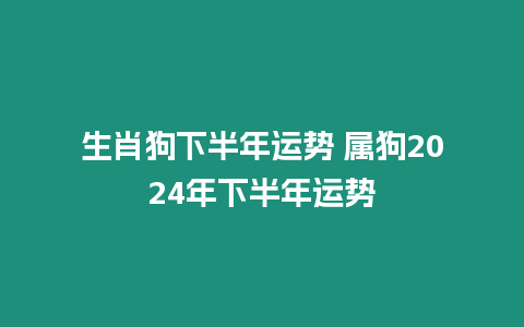 生肖狗下半年運勢 屬狗2024年下半年運勢