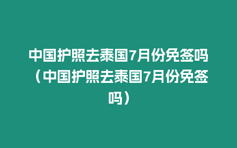 中國護照去泰國7月份免簽嗎（中國護照去泰國7月份免簽嗎）