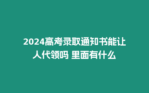 2024高考錄取通知書能讓人代領(lǐng)嗎 里面有什么