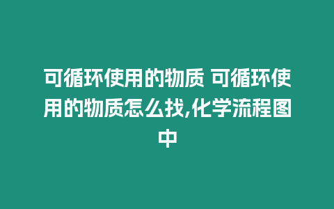 可循環使用的物質 可循環使用的物質怎么找,化學流程圖中