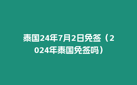 泰國24年7月2日免簽（2024年泰國免簽嗎）