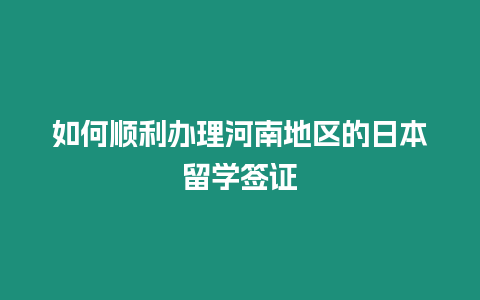 如何順利辦理河南地區的日本留學簽證