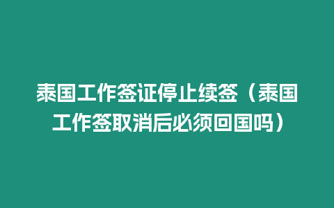 泰國工作簽證停止續(xù)簽（泰國工作簽取消后必須回國嗎）