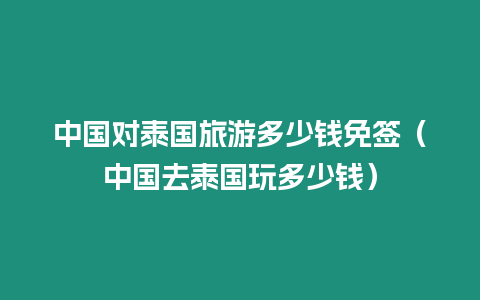 中國對泰國旅游多少錢免簽（中國去泰國玩多少錢）