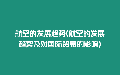 航空的發展趨勢(航空的發展趨勢及對國際貿易的影響)