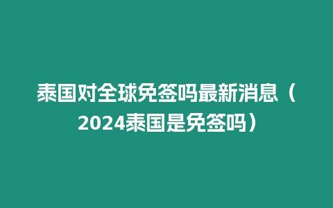 泰國對全球免簽嗎最新消息（2024泰國是免簽嗎）