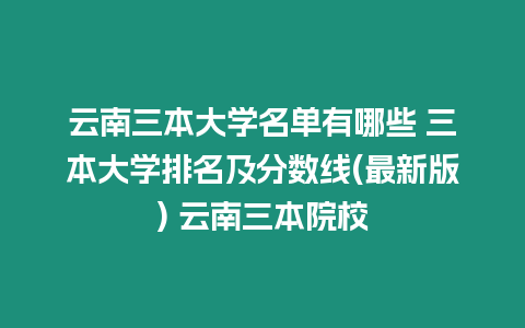 云南三本大學(xué)名單有哪些 三本大學(xué)排名及分?jǐn)?shù)線(最新版) 云南三本院校