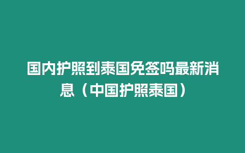 國內(nèi)護照到泰國免簽嗎最新消息（中國護照泰國）