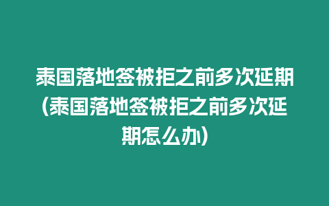 泰國落地簽被拒之前多次延期(泰國落地簽被拒之前多次延期怎么辦)